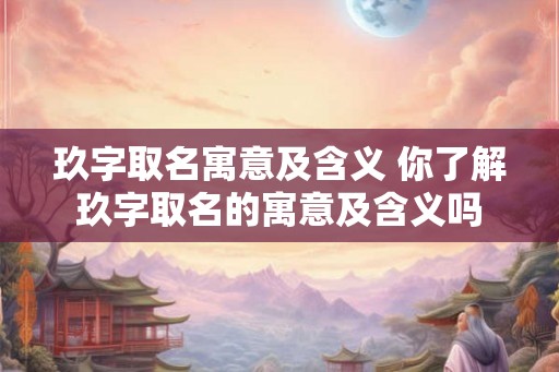 玖字取名寓意及含义 你了解玖字取名的寓意及含义吗