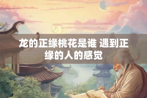 龙的正缘桃花是谁 遇到正缘的人的感觉
