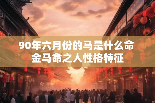 90年六月份的马是什么命 金马命之人性格特征