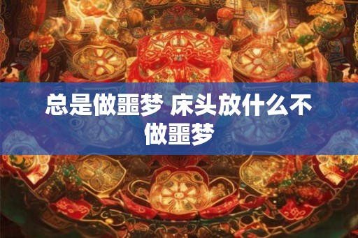 总是做噩梦 床头放什么不做噩梦 总是做噩梦 床头放什么不做噩梦