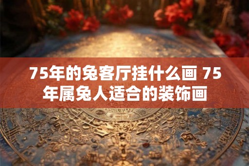75年的兔客厅挂什么画 75年属兔人适合的装饰画