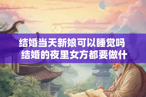 结婚当天新娘可以睡觉吗  结婚的夜里女方都要做什么