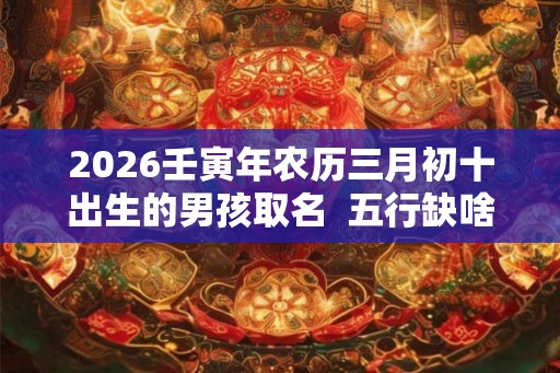 2026壬寅年农历三月初十出生的男孩取名  五行缺啥