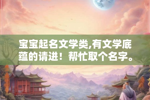 宝宝起名文学类,有文学底蕴的请进！帮忙取个名字。