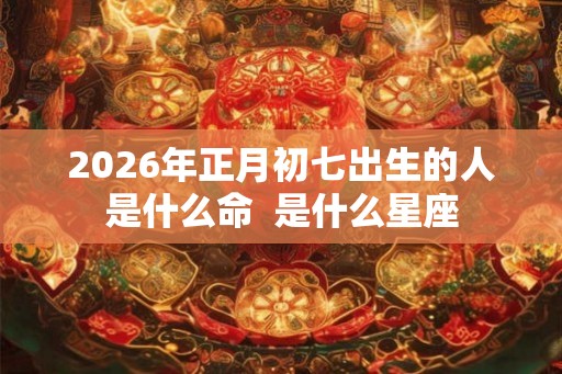 2026年正月初七出生的人是什么命  是什么星座