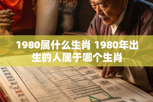 1980属什么生肖 1980年出生的人属于哪个生肖