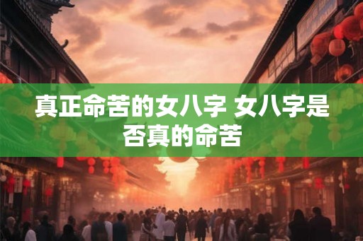 真正命苦的女八字 女八字是否真的命苦