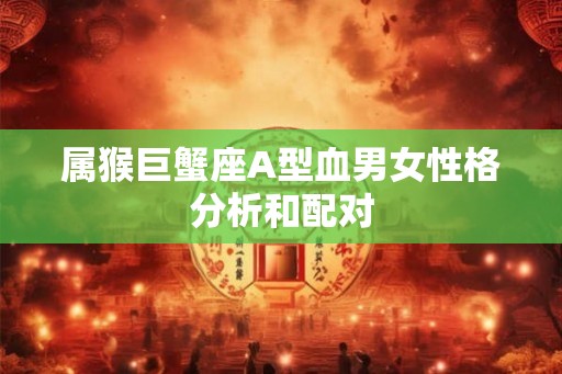 属猴巨蟹座A型血男女性格分析和配对