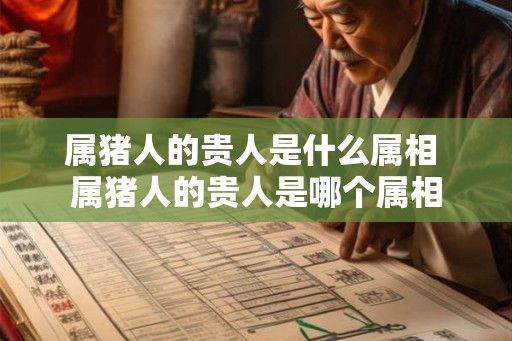 属猪人的贵人是什么属相 属猪人的贵人是哪个属相 属猪人的贵人是什么属相 属猪人的贵人是哪个属相