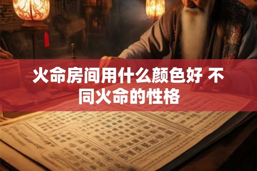 火命房间用什么颜色好 不同火命的性格