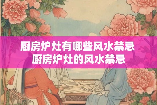 厨房炉灶有哪些风水禁忌 厨房炉灶的风水禁忌