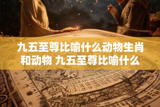 九五至尊比喻什么动物生肖和动物 九五至尊比喻什么动物生肖和动物一样