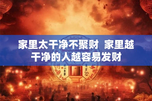 家里太干净不聚财  家里越干净的人越容易发财