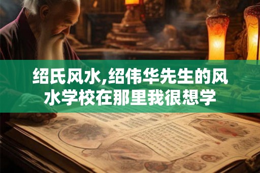 绍氏风水,绍伟华先生的风水学校在那里我很想学