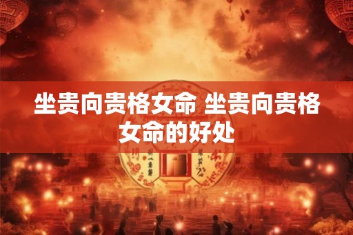坐贵向贵格女命 坐贵向贵格女命的好处