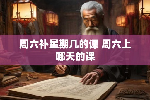 周六补星期几的课 周六上哪天的课