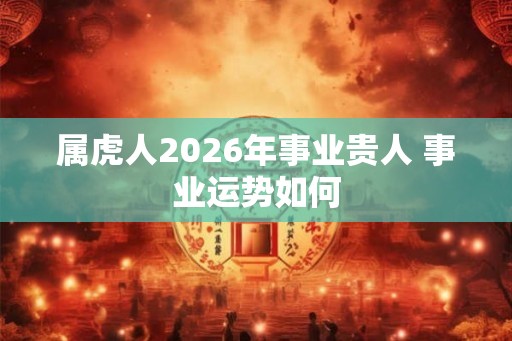 属虎人2026年事业贵人 事业运势如何