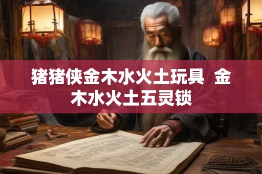 猪猪侠金木水火土玩具  金木水火土五灵锁