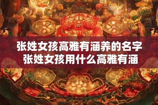 张姓女孩高雅有涵养的名字 张姓女孩用什么高雅有涵养的名字