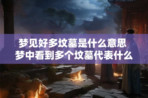 梦见好多坟墓是什么意思 梦中看到多个坟墓代表什么