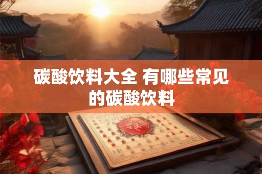 碳酸饮料大全 有哪些常见的碳酸饮料
