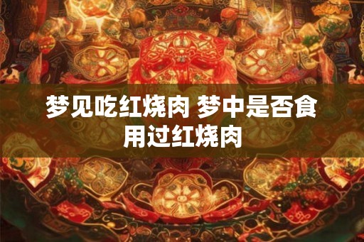 梦见吃红烧肉 梦中是否食用过红烧肉 梦见吃红烧肉 梦中是否食用过红烧肉