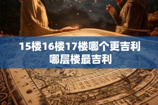 15楼16楼17楼哪个更吉利 哪层楼最吉利
