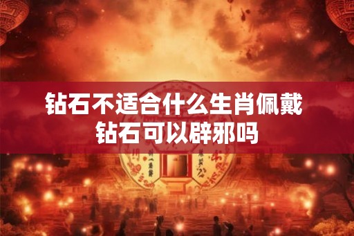钻石不适合什么生肖佩戴 钻石可以辟邪吗