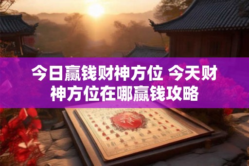 今日赢钱财神方位 今天财神方位在哪赢钱攻略