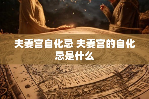 夫妻宫自化忌 夫妻宫的自化忌是什么