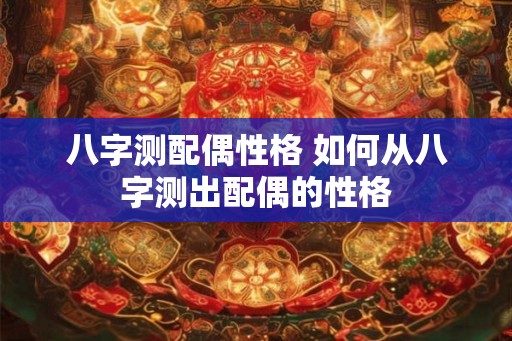 八字测配偶性格 如何从八字测出配偶的性格