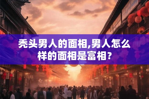 秃头男人的面相,男人怎么样的面相是富相？