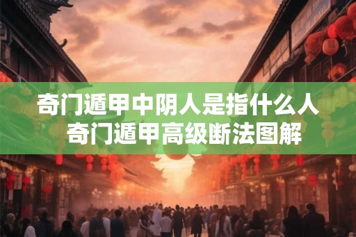 奇门遁甲中阴人是指什么人  奇门遁甲高级断法图解