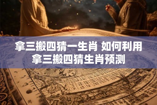 拿三搬四猜一生肖 如何利用拿三搬四猜生肖预测