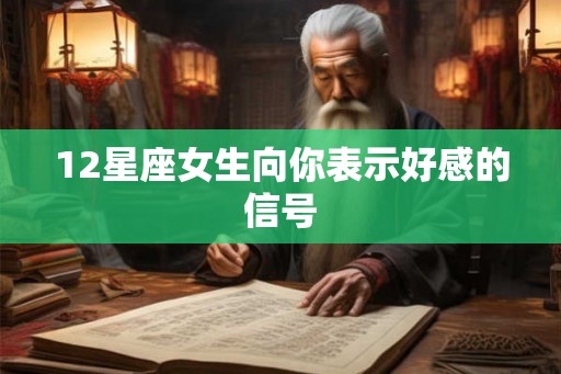 12星座女生向你表示好感的信号