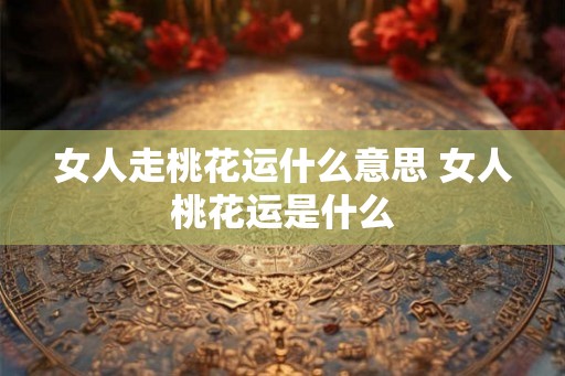 女人走桃花运什么意思 女人桃花运是什么