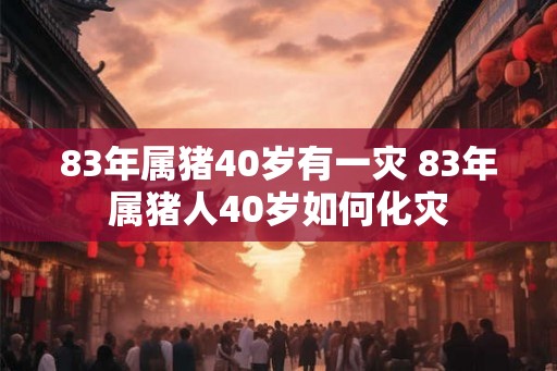 83年属猪40岁有一灾 83年属猪人40岁如何化灾