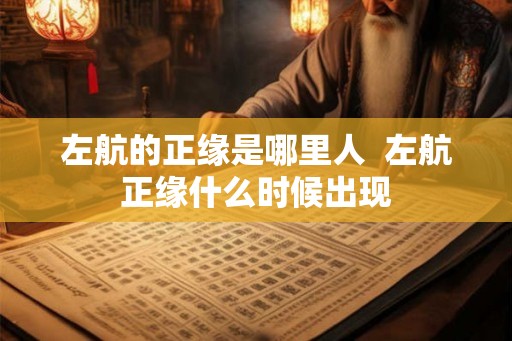 左航的正缘是哪里人 左航正缘什么时候出现 左航的正缘是哪里人 左航正缘什么时候出现