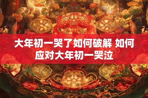 大年初一哭了如何破解 如何应对大年初一哭泣
