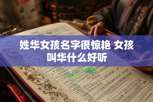 姓华女孩名字很惊艳 女孩叫华什么好听 姓华女孩名字很惊艳 女孩叫华什么好听