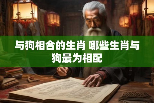 与狗相合的生肖 哪些生肖与狗最为相配