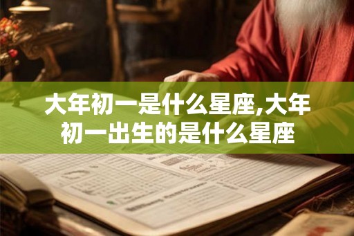 大年初一是什么星座,大年初一出生的是什么星座