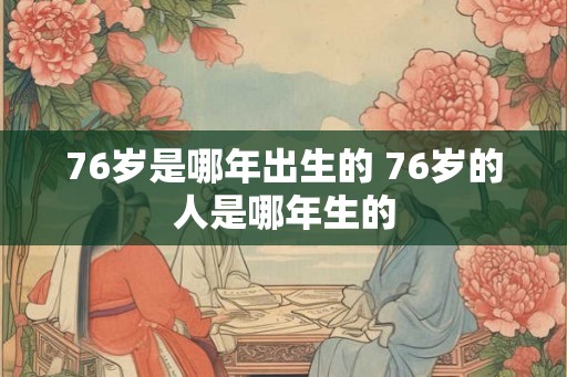 76岁是哪年出生的 76岁的人是哪年生的
