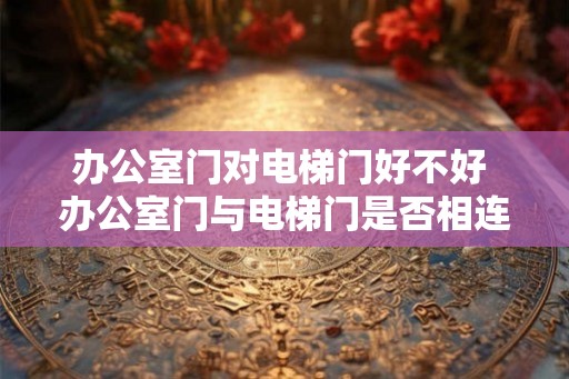 办公室门对电梯门好不好 办公室门与电梯门是否相连