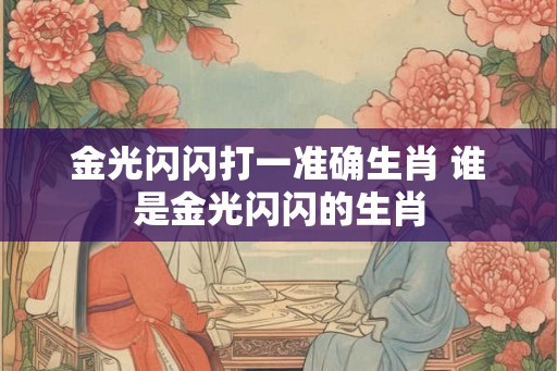 金光闪闪打一准确生肖 谁是金光闪闪的生肖