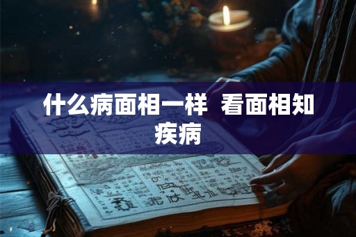 什么病面相一样 看面相知疾病 什么病面相一样 看面相知疾病