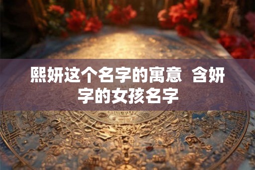 熙妍这个名字的寓意  含妍字的女孩名字