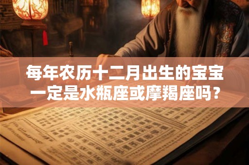 每年农历十二月出生的宝宝一定是水瓶座或摩羯座吗? 每年农历十二月出生的宝宝一定是水瓶座或摩羯座吗?