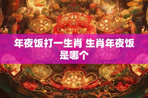 年夜饭打一生肖 生肖年夜饭是哪个