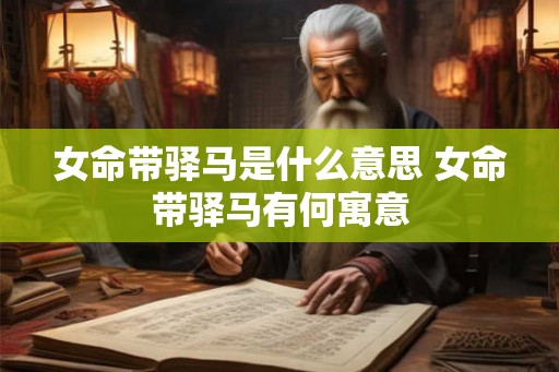女命带驿马是什么意思 女命带驿马有何寓意 女命带驿马是什么意思 女命带驿马有何寓意